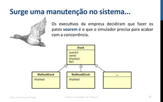 Surge$uma$manutenção$no$sistema...$
Os! execuRvos! da! empresa! decidiram! que! fazer! os!
patos!voarem!é!o!que!o!simulador!precisa!para!acabar!
com!a!concorrência.!
UML e Padrões de Projeto Centro Universitário do Triângulo 32
 