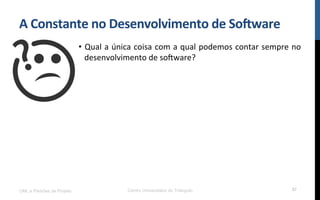 A$Constante$no$Desenvolvimento$de$So8ware$
•  Qual!a!única!coisa!com!a!qual!podemos!contar!sempre!no!
desenvolvimento!de!so[ware?!
!
UML e Padrões de Projeto Centro Universitário do Triângulo 57
 