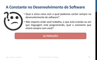 A$Constante$no$Desenvolvimento$de$So8ware$
•  Qual!a!única!coisa!com!a!qual!podemos!contar!sempre!no!
desenvolvimento!de!so[ware?!
•  Não!importa!onde!você!trabalha,!o!que!está!criando!ou!em!
que! linguagem! está! programando,! qual! a! constante! que!
estará!sempre!com!você?!
UML e Padrões de Projeto Centro Universitário do Triângulo 59
ALTERAÇÃO
 