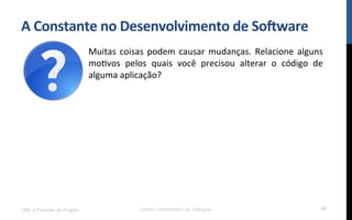 A$Constante$no$Desenvolvimento$de$So8ware$
UML e Padrões de Projeto Centro Universitário do Triângulo 62
Muitas!coisas!podem!causar!mudanças.!Relacione!alguns!
moRvos! pelos! quais! você! precisou! alterar! o! código! de!
alguma!aplicação?!
 
