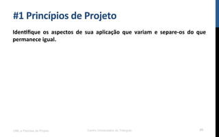 #1$Princípios$de$Projeto$
Iden_ﬁque$ os$ aspectos$ de$ sua$ aplicação$ que$ variam$ e$ separePos$ do$ que$
permanece$igual.!
UML e Padrões de Projeto Centro Universitário do Triângulo 65
 