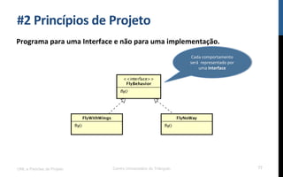 #2$Princípios$de$Projeto$
Programa$para$uma$Interface$e$não$para$uma$implementação.$
UML e Padrões de Projeto Centro Universitário do Triângulo 77
Cada!comportamento!
será!!representado!por!
uma!Interface$
 
