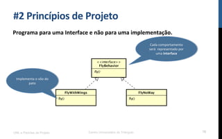 #2$Princípios$de$Projeto$
Programa$para$uma$Interface$e$não$para$uma$implementação.$
UML e Padrões de Projeto Centro Universitário do Triângulo 78
Cada!comportamento!
será!!representado!por!
uma!Interface$
Implementa!o!vôo!do!
pato$
 