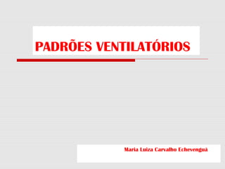 PADRÕES VENTILATÓRIOS
Maria Luiza Carvalho Echevenguá
 