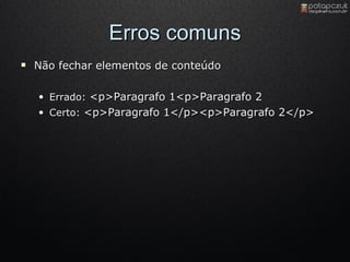 Erros comuns Não fechar elementos de conteúdo Errado :  <p>Paragrafo 1<p>Paragrafo 2 Certo:  <p>Paragrafo 1</p><p>Paragrafo 2</p> 