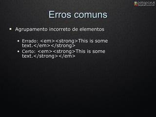 Erros comuns Agrupamento incorreto de elementos Errado :  <em><strong>This is some text.</em></strong>  Certo:  <em><strong>This is some text.</strong></em>  
