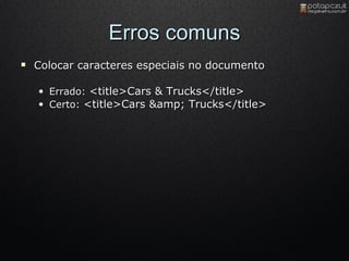 Erros comuns Colocar caracteres especiais no documento Errado :  <title>Cars & Trucks</title>  Certo:  <title>Cars &amp; Trucks</title>  