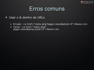 Erros comuns Usar o & dentro de URLs Errado :  <a href="index.php?page=news&style=5">News</a>  Certo: <a href="index.php?page=news&amp;style=5">News</a> 