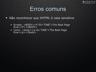 Erros comuns Não reconhecer que XHTML é case sensitive Errado :  <BODY><P ID="ONE">The Best Page Ever</P></BODY>  Certo: <body><p id="ONE">The Best Page Ever</p></body>  