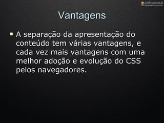 Vantagens A separação da apresentação do conteúdo tem várias vantagens, e cada vez mais vantagens com uma melhor adoção e evolução do CSS pelos navegadores. 