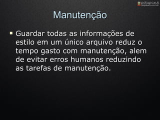 Manutenção Guardar todas as informações de estilo em um único arquivo reduz o tempo gasto com manutenção, alem de evitar erros humanos reduzindo as tarefas de manutenção. 