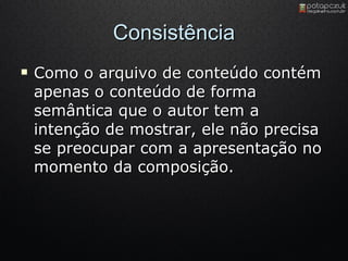 Consistência Como o arquivo de conteúdo contém apenas o conteúdo de forma semântica que o autor tem a intenção de mostrar, ele não precisa se preocupar com a apresentação no momento da composição. 