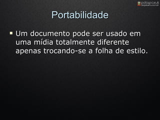 Portabilidade Um documento pode ser usado em uma mídia totalmente diferente apenas trocando-se a folha de estilo. 