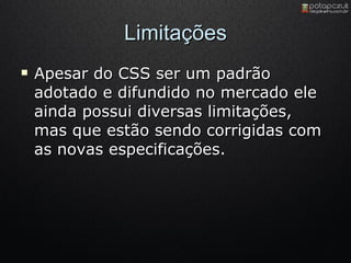 Limitações Apesar do CSS ser um padrão adotado e difundido no mercado ele ainda possui diversas limitações, mas que estão sendo corrigidas com as novas especificações. 