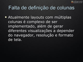 Falta de definição de colunas Atualmente layouts com múltiplas colunas é complexo de ser implementado, além de gerar diferentes visualizações a depender do navegador, resolução e formato de tela. 