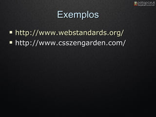Exemplos http://www.webstandards.org/ http://www.csszengarden.com/ 