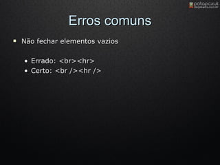 Erros comuns Não fechar elementos vazios  Errado :  <br><hr> Certo: <br /><hr /> 