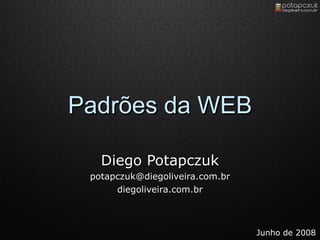 Padrões da WEB Diego Potapczuk [email_address] diegoliveira.com.br Junho de 2008 