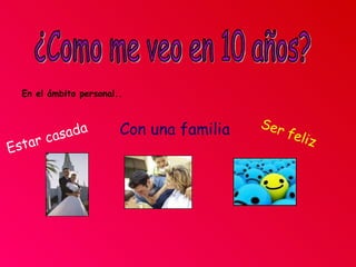 ¿Como me veo en 10 años? Estar casada Con una familia En el ámbito personal.. Ser feliz 