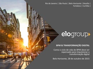 Rio de Janeiro | São Paulo | Belo Horizonte | Brasília |
Fortaleza | Curitiba |
BPM & TRANSFORMAÇÃO DIGITAL
Como o ciclo de vida de BPM deve ser
repensado para impulsionar a
transformação digital
Belo Horizonte, 28 de outubro de 2015
 
