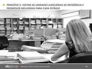 | 42©EloGroup| Todos os direitos reservados 2015
PRINCÍPIO 3: VISITAR AS UNIDADES JUDICIÁRIAS DE REFERÊNCIA E
PROMOVER MELHORIAS PARA CADA ESTÁGIO
 
