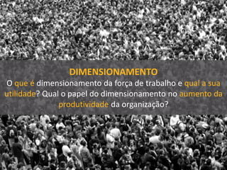 DIMENSIONAMENTO
O que é dimensionamento da força de trabalho e qual a sua
utilidade? Qual o papel do dimensionamento no aumento da
produtividade da organização?
 