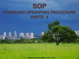 SOP
STANDARD OPERATING PROCEDURE
PARTE II
1
FENIX ESCOLA DE AVIAÇÃO CIVIL - IVENS
 