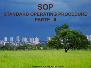 SOP
STANDARD OPERATING PROCEDURE
PARTE III
1
FENIX ESCOLA DE AVIAÇÃO CIVIL - IVENS
 