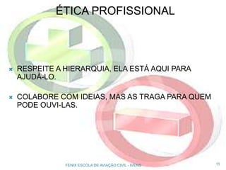 ÉTICA PROFISSIONAL
 RESPEITE A HIERARQUIA, ELA ESTÁ AQUI PARA
AJUDÁ-LO.
 COLABORE COM IDEIAS, MAS AS TRAGA PARA QUEM
PODE OUVI-LAS.
11FENIX ESCOLA DE AVIAÇÃO CIVIL - IVENS
 