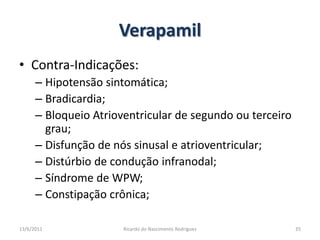 VerapamilContra-Indicações:Hipotensão sintomática;Bradicardia;Bloqueio Atrioventricular de segundo ou terceiro grau;Disfunção de nós sinusal e atrioventricular;Distúrbio de condução infranodal;Síndrome de WPW;Constipação crônica;25/02/201135Ricardo do Nascimento Rodrigues