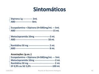 SintomáticosDipirona 1g ------------ 2mLABD --------------------- 8mLEscopolamina + Dipirona (4+500)mg/mL -– 5mLABD -------------------------------------------------15 mLMetoclopramida 10mg --------------------2 mLABD ------------------------------------------ 18 mLRanitidina 50 mg --------------------------- 2 mLABD -------------------------------------------- 8 mLAssociações: (p.ex.:)Escopolamina + Dipirona (4+500)mg/mL --- 5mLMetoclopramida 10mg ---------------------------2 mLRanitidina 50 mg ---------------------------------- 2 mLSF 0,9% ou SG 5,0% ----------------------------100 mL25/02/201142Ricardo do Nascimento Rodrigues