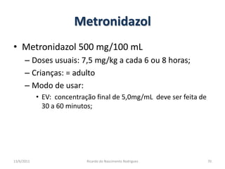 MetronidazolMetronidazol 500 mg/100 mLDoses usuais: 7,5 mg/kg a cada 6 ou 8 horas;Crianças: = adultoModo de usar:EV:  concentração final de 5,0mg/mL  deve ser feita de 30 a 60 minutos;25/02/2011Ricardo do Nascimento Rodrigues70