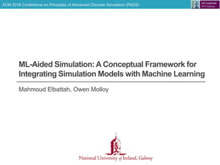 ACM 2018 Conference on Principles of Advanced Discrete Simulation (PADS)
ML-Aided Simulation:A Conceptual Framework for
Integrating Simulation Models with Machine Learning
Mahmoud Elbattah, Owen Molloy
 