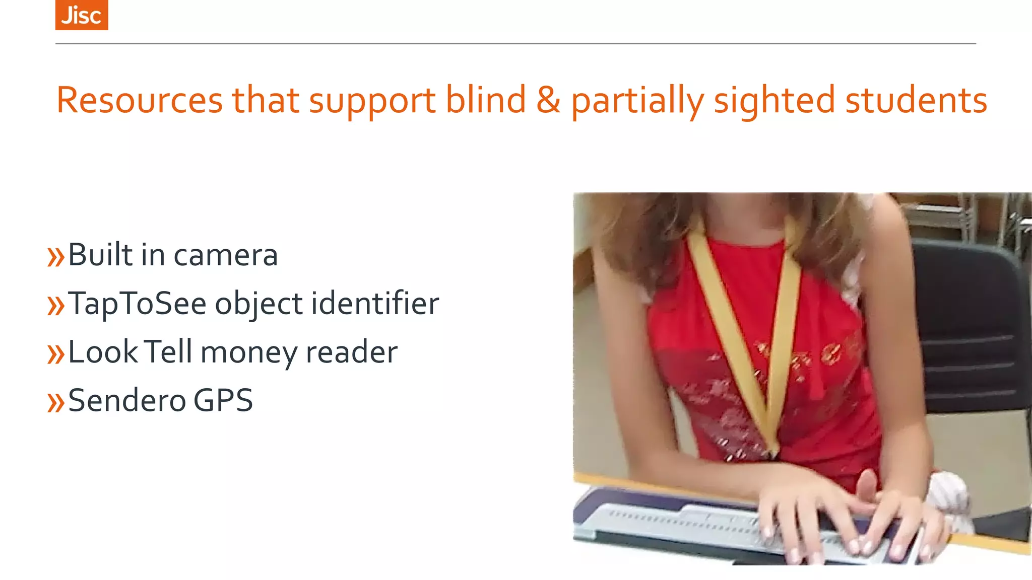Resources that support blind & partially sighted students 
»Built in camera 
»TapToSee object identifier 
»Look Tell money reader 
»Sendero GPS 
 
