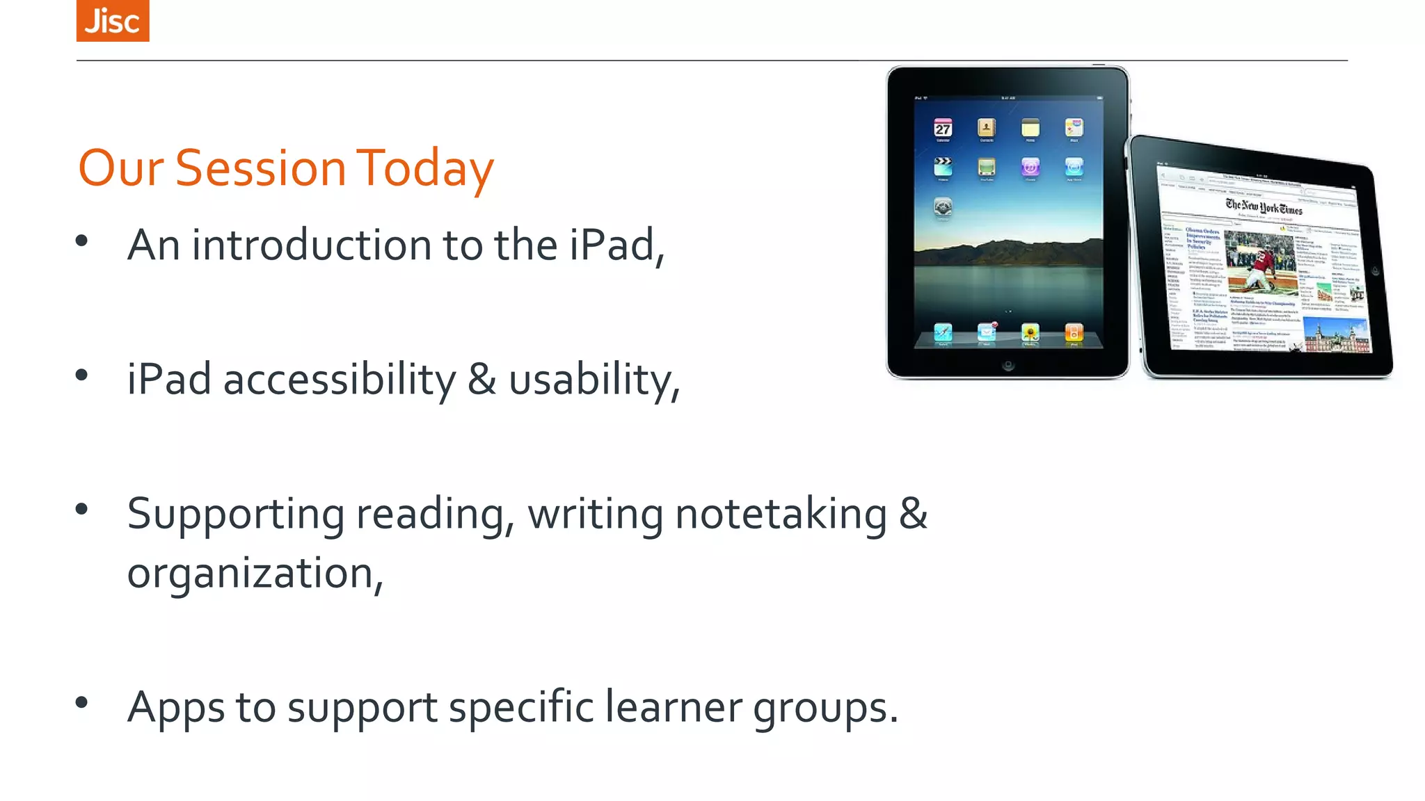 Our Session Today 
• An introduction to the iPad, 
• iPad accessibility & usability, 
• Supporting reading, writing notetaking & 
organization, 
• Apps to support specific learner groups. 
