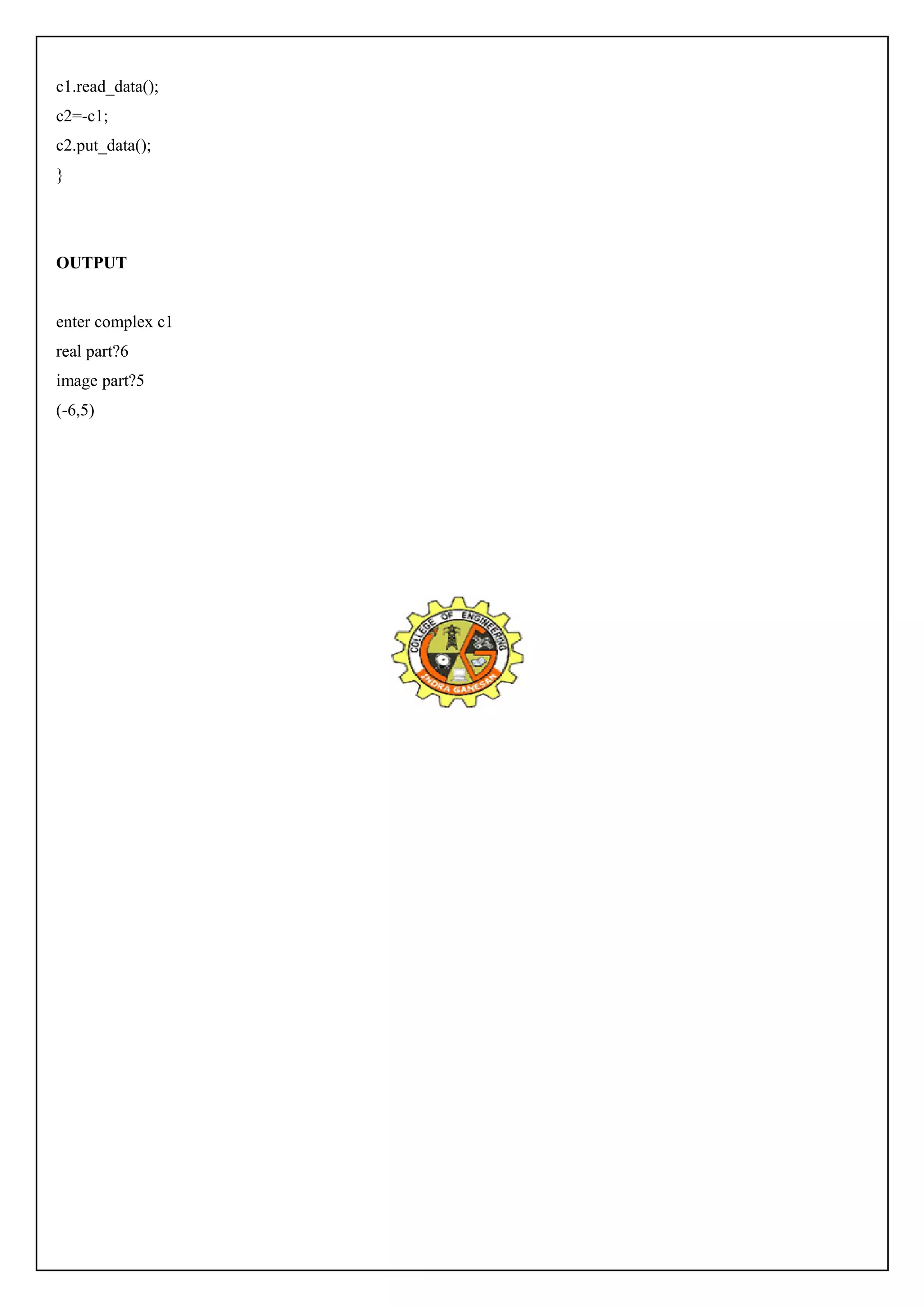 c1.read_data(); 
c2=-c1; 
c2.put_data(); 
} 
OUTPUT 
enter complex c1 
real part?6 
image part?5 
(-6,5) 
 