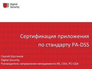 Сертификация приложения
                   по стандарту PA-DSS
Сергей Шустиков
Digital Security
Руководитель направления менеджмента ИБ, CISA, PCI QSA
 
