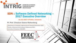 SDN :: Software Defined Networking –
2017 Executive Overview
PI: Prof. Christian Esteve Rothenberg
19/10/2017 @ Padtec, Campinas
Department of Computer Engineering and Industrial Automation (DCA)
Faculty of Electrical and Computer Engineering (FEEC)
University of Campinas (UNICAMP)
 