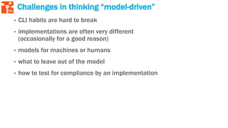 70
Challenges in thinking “model-driven”
• CLI habits are hard to break
• implementations are often very different
(occasionally for a good reason)
• models for machines or humans
• what to leave out of the model
• how to test for compliance by an implementation
 