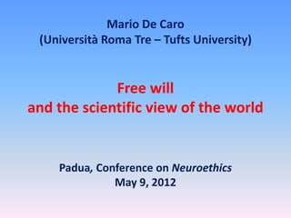 Mario De Caro
 (Università Roma Tre – Tufts University)


             Free will
and the scientific view of the world


    Padua, Conference on Neuroethics
              May 9, 2012
 