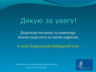 Дякую за увагу!Дякую за увагу!
Літня школа з інтелектуальної власності
20-26 липня 2015 року
Додаткові питання та коментарі
можна надіслати за такою адресою:
E-mail: bogdan.paduchak@gmail.com
 