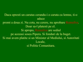 Daca opresti un carutas cerandu-i o caruta cu lemne, ti-o aduce promt a doua zi. Nu cota, nu cerere, nu aprobare  Romsilva . Doar sa-l platesti pe el.  Si apropo,  Romsilva  are sediul pe aceeasi sosea Pipera. Si fonduri de la buget. Si mai avem platite si un Minister al Mediului, si Autoritati Locale,  si Politie Comunitara. 