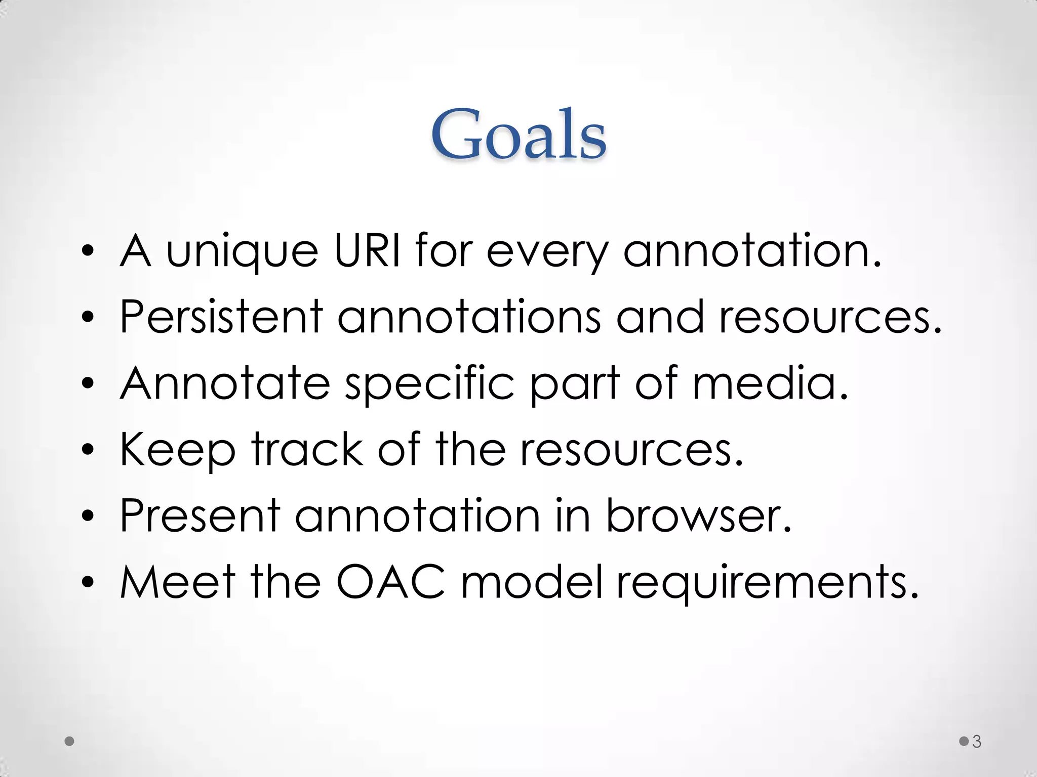 GoalsA unique URI for every annotation.Persistent annotations and resources.Annotate specific part of media. Keep track of the resources. Present annotation in browser.Meet the OAC model requirements.3