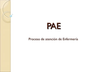 PAE
Proceso de atención de Enfermería
 