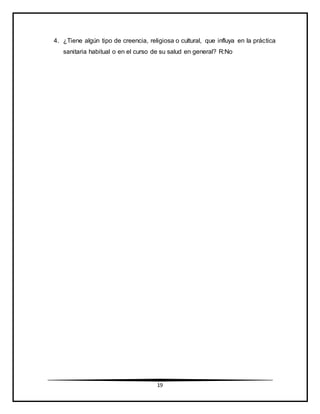 19
4. ¿Tiene algún tipo de creencia, religiosa o cultural, que influya en la práctica
sanitaria habitual o en el curso de su salud en general? R:No
 
