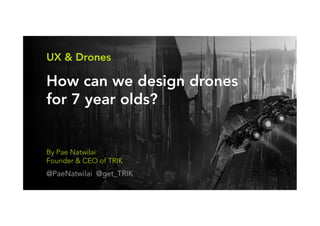 By Pae Natwilai
Founder & CEO of TRIK
@PaeNatwilai @get_TRIK
How can we design drones
for 7 year olds?
UX & Drones
 