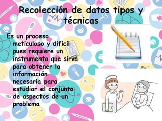 Recolección de datos tipos y
técnicas
Es un proceso
meticuloso y difícil
pues requiere un
instrumento que sirva
para obtener la
información
necesaria para
estudiar el conjunto
de aspectos de un
problema
 