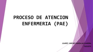 PROCESO DE ATENCION
ENFERMERIA (PAE)
JUAREZ JIMENEZ MARIA ALEJANDRA
TUE2070
 