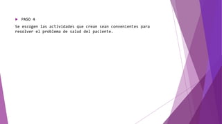  PASO 4
Se escogen las actividades que crean sean convenientes para
resolver el problema de salud del paciente.
 