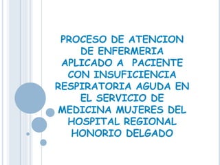 PROCESO DE ATENCION
DE ENFERMERIA
APLICADO A PACIENTE
CON INSUFICIENCIA
RESPIRATORIA AGUDA EN
EL SERVICIO DE
MEDICINA MUJERES DEL
HOSPITAL REGIONAL
HONORIO DELGADO
 